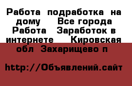 Работа (подработка) на дому   - Все города Работа » Заработок в интернете   . Кировская обл.,Захарищево п.